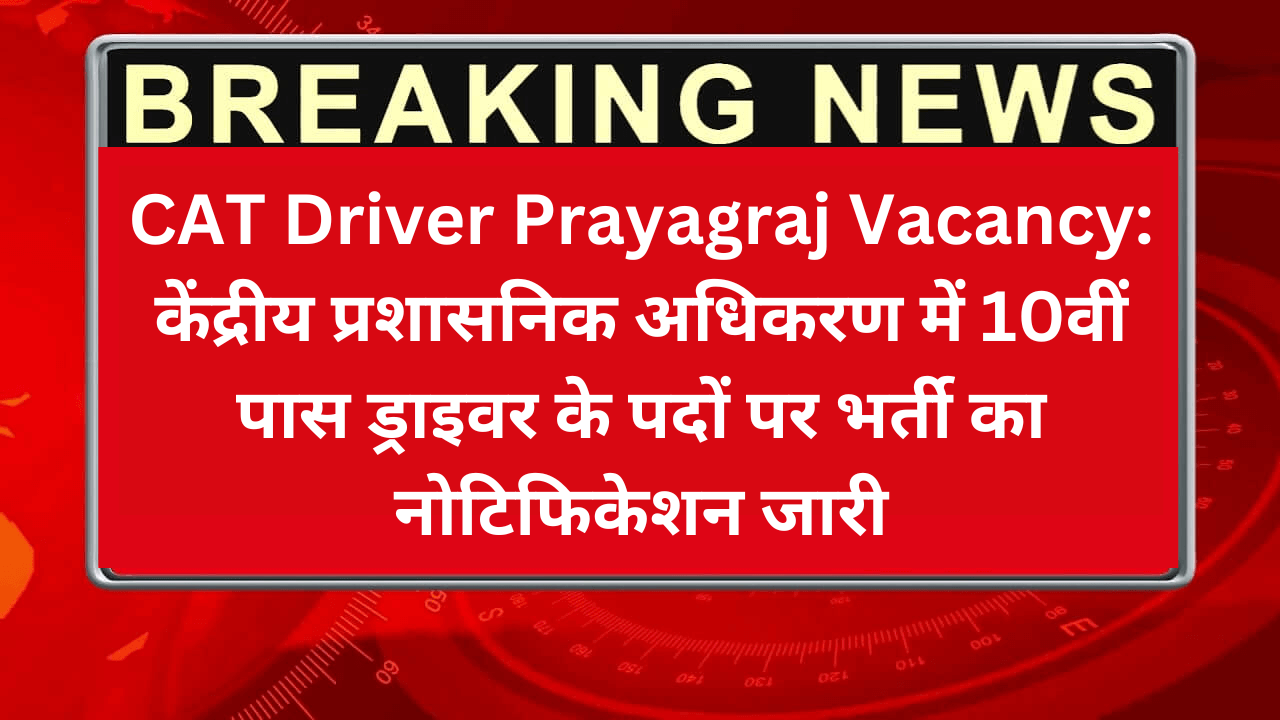 CAT Driver Prayagraj Vacancy: केंद्रीय प्रशासनिक अधिकरण में 10वीं पास ड्राइवर के पदों पर भर्ती का नोटिफिकेशन जारी