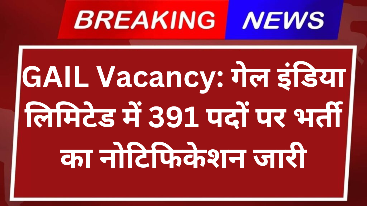 GAIL Vacancy: गेल इंडिया लिमिटेड में 391 पदों पर भर्ती का नोटिफिकेशन जारी